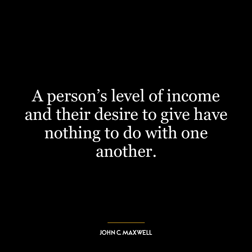 A person’s level of income and their desire to give have nothing to do with one another.