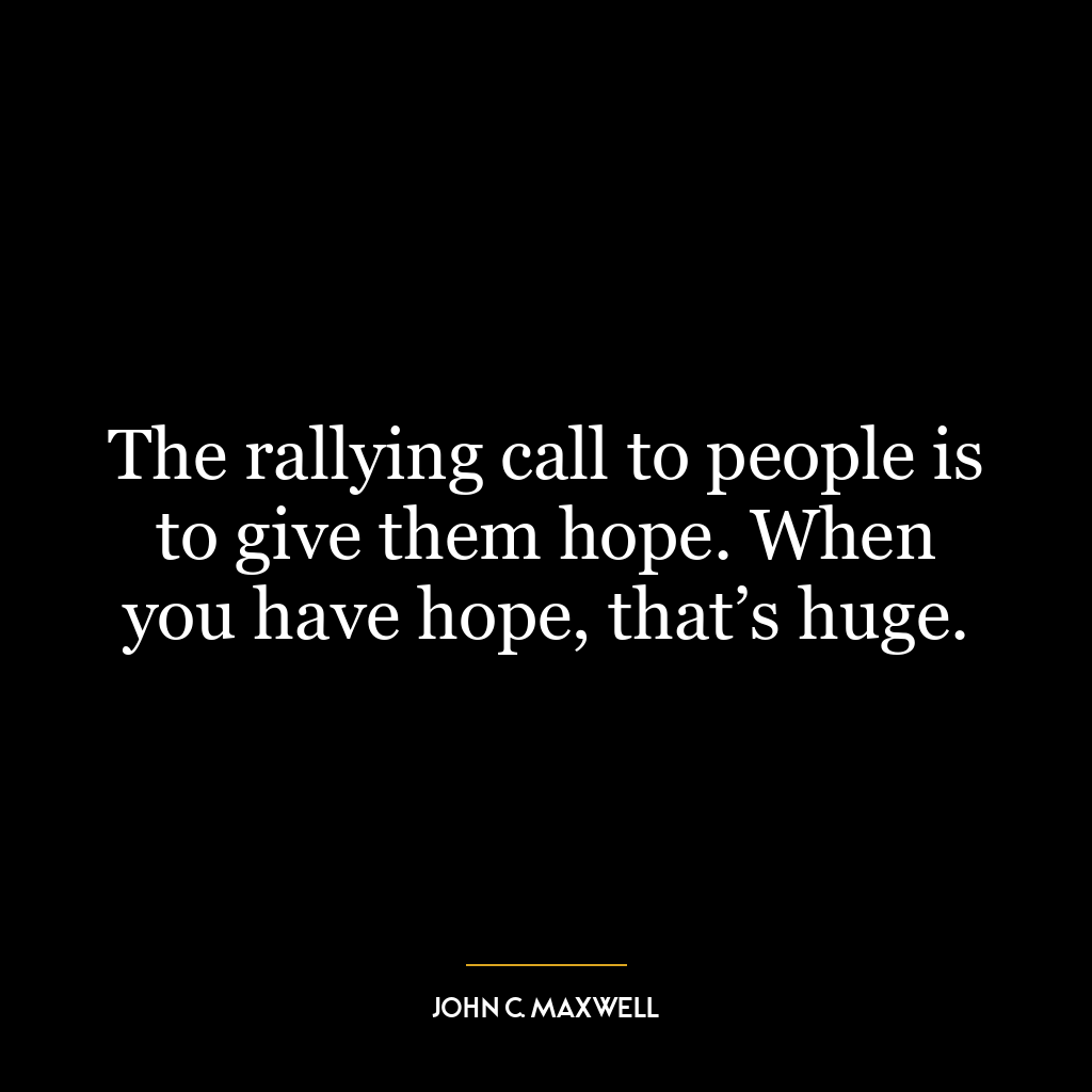 The rallying call to people is to give them hope. When you have hope, that’s huge.