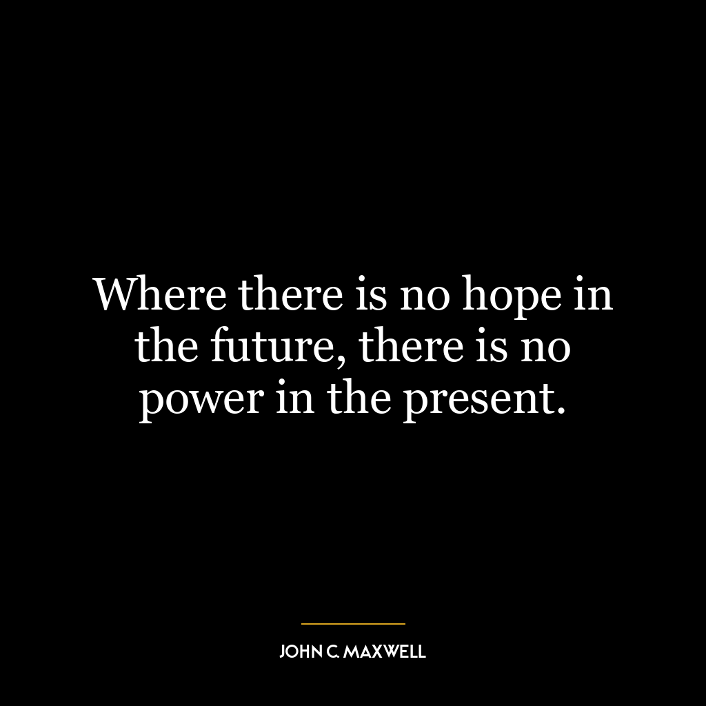 Where there is no hope in the future, there is no power in the present.