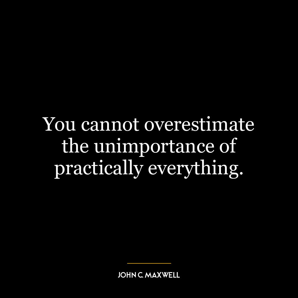 You cannot overestimate the unimportance of practically everything.