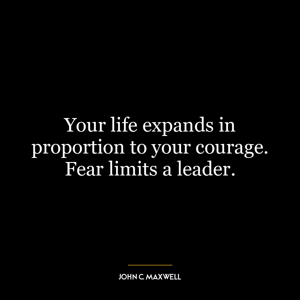 Your life expands in proportion to your courage. Fear limits a leader.