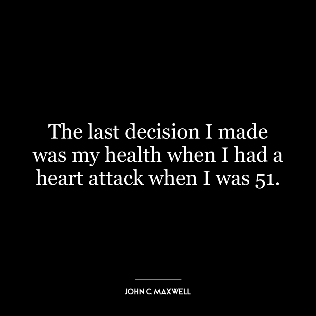 The last decision I made was my health when I had a heart attack when I was 51.