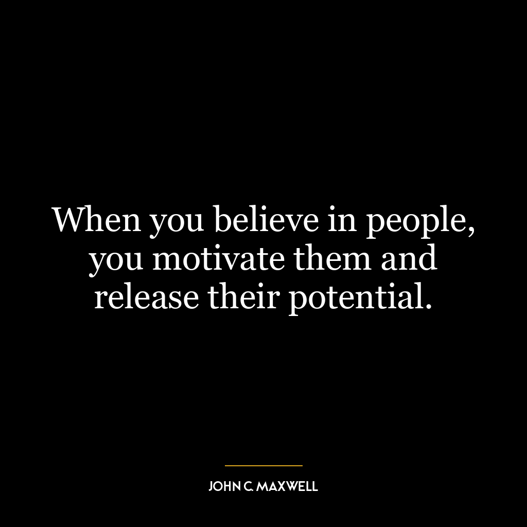 When you believe in people, you motivate them and release their potential.