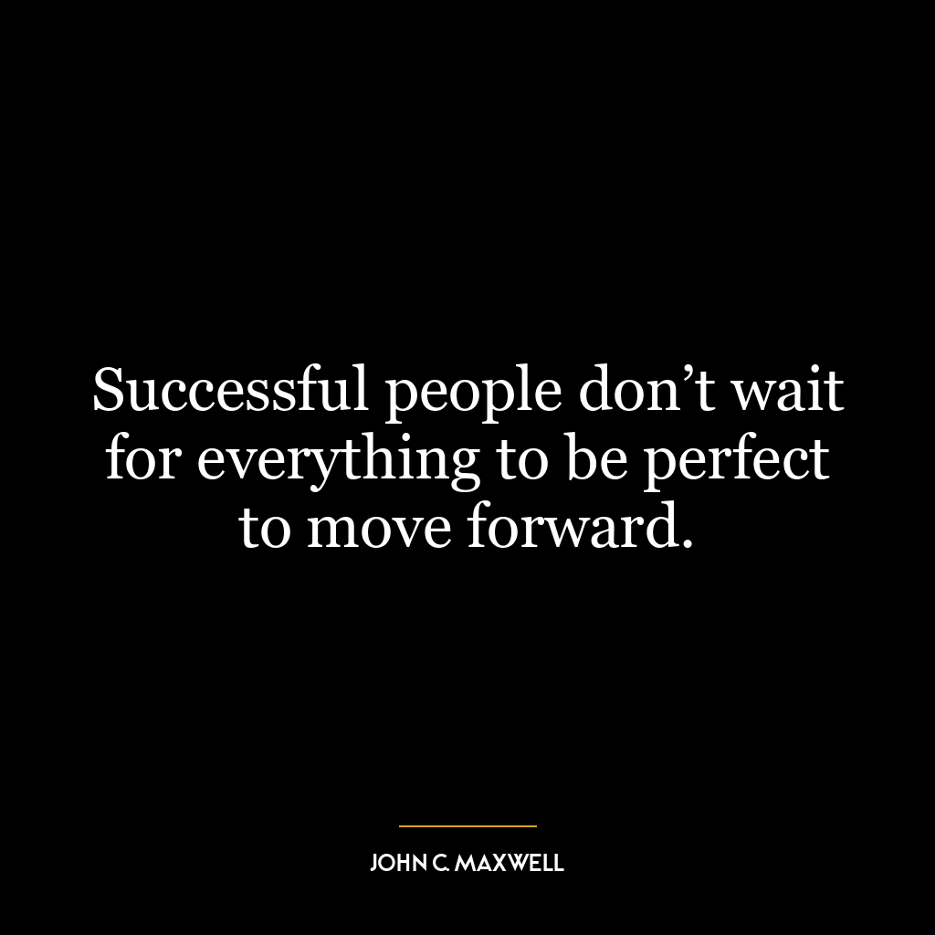 Successful people don’t wait for everything to be perfect to move forward.