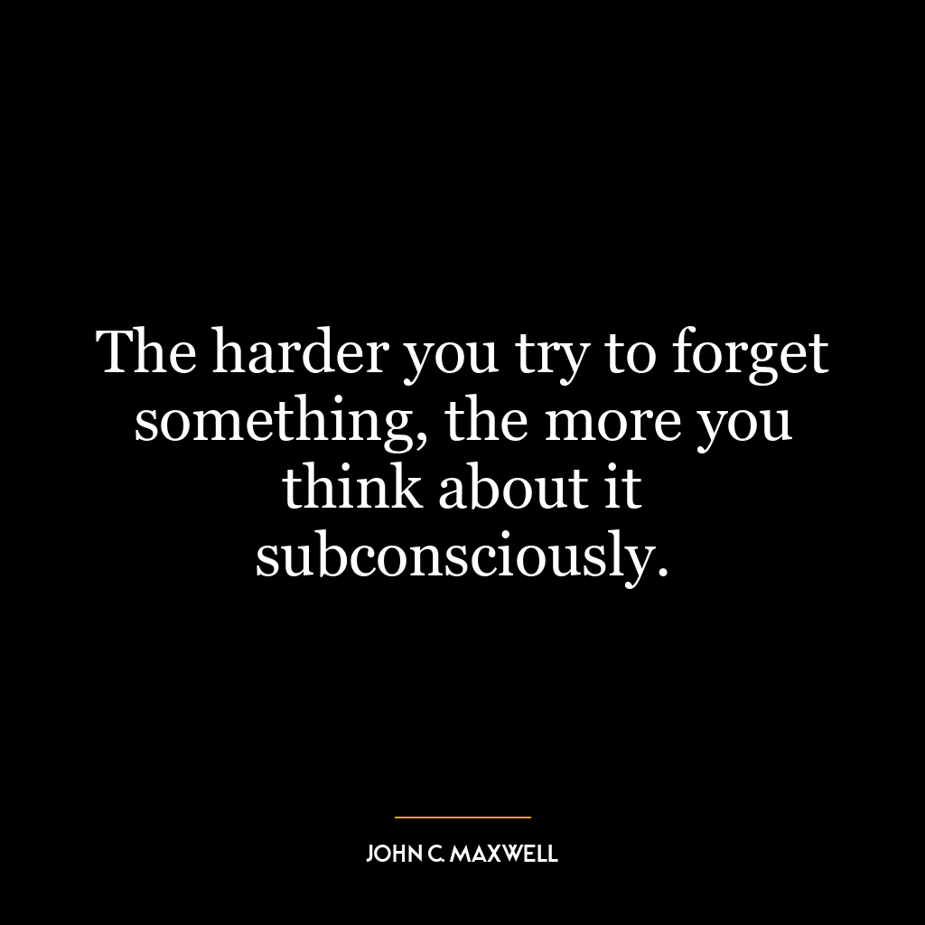 The harder you try to forget something, the more you think about it subconsciously.