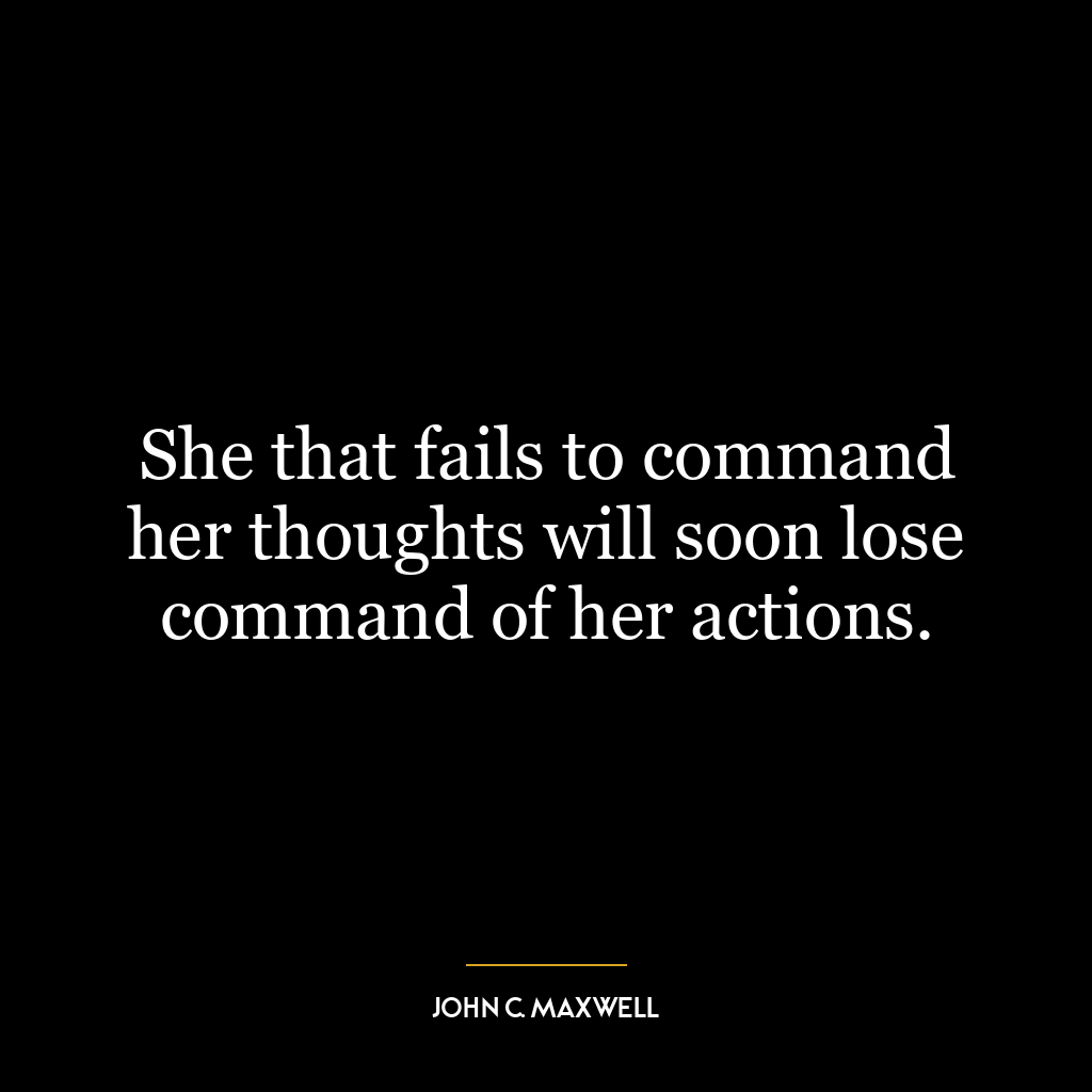 She that fails to command her thoughts will soon lose command of her actions.