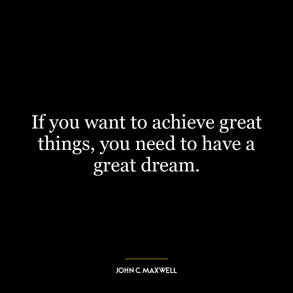 If you want to achieve great things, you need to have a great dream.