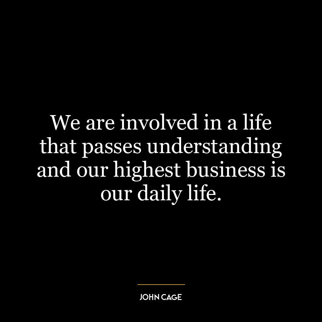 We are involved in a life that passes understanding and our highest business is our daily life.