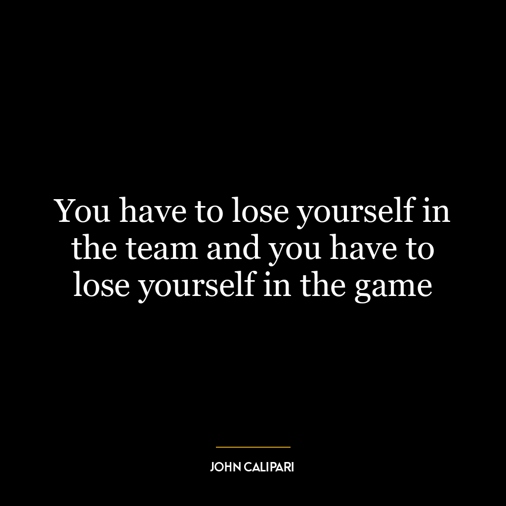 You have to lose yourself in the team and you have to lose yourself in the game