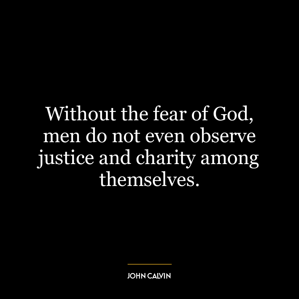 Without the fear of God, men do not even observe justice and charity among themselves.