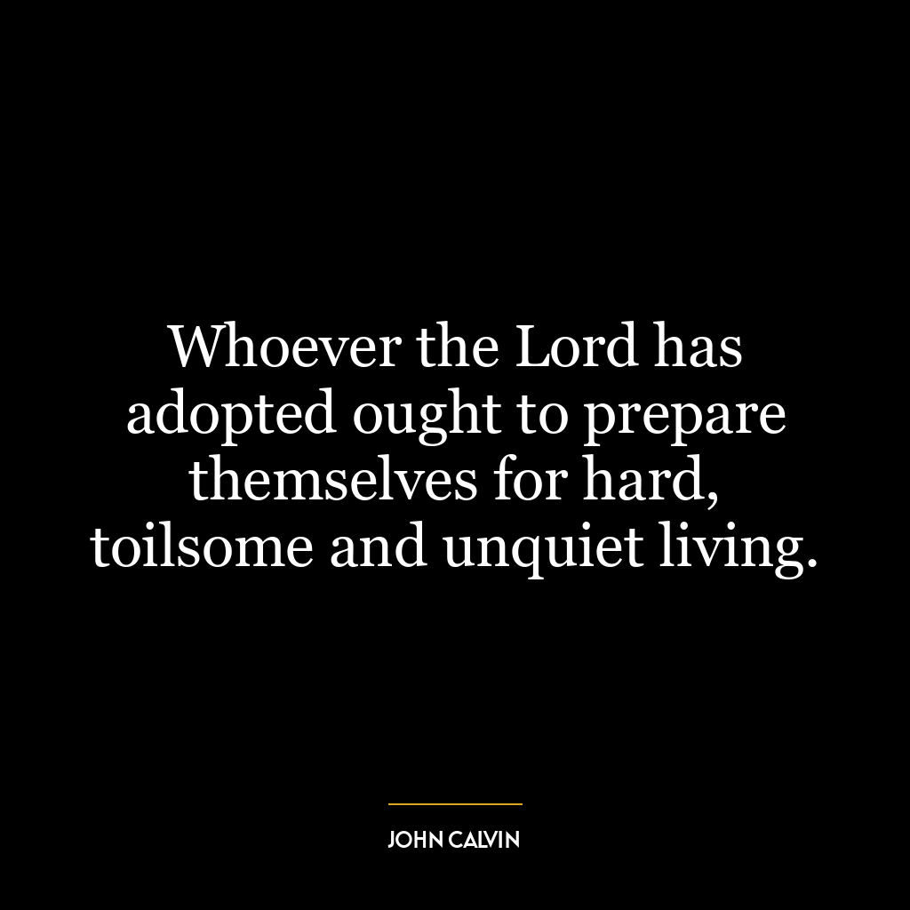 Whoever the Lord has adopted ought to prepare themselves for hard, toilsome and unquiet living.