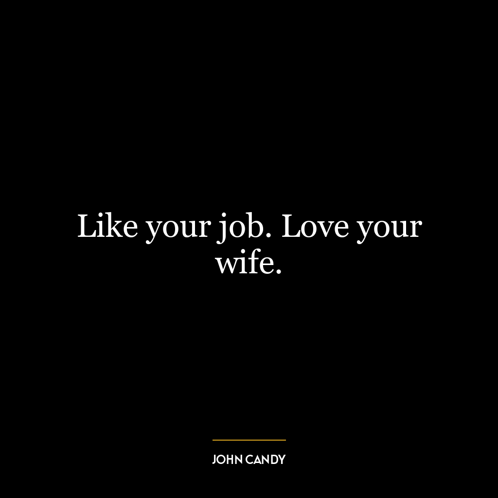 Like your job. Love your wife.