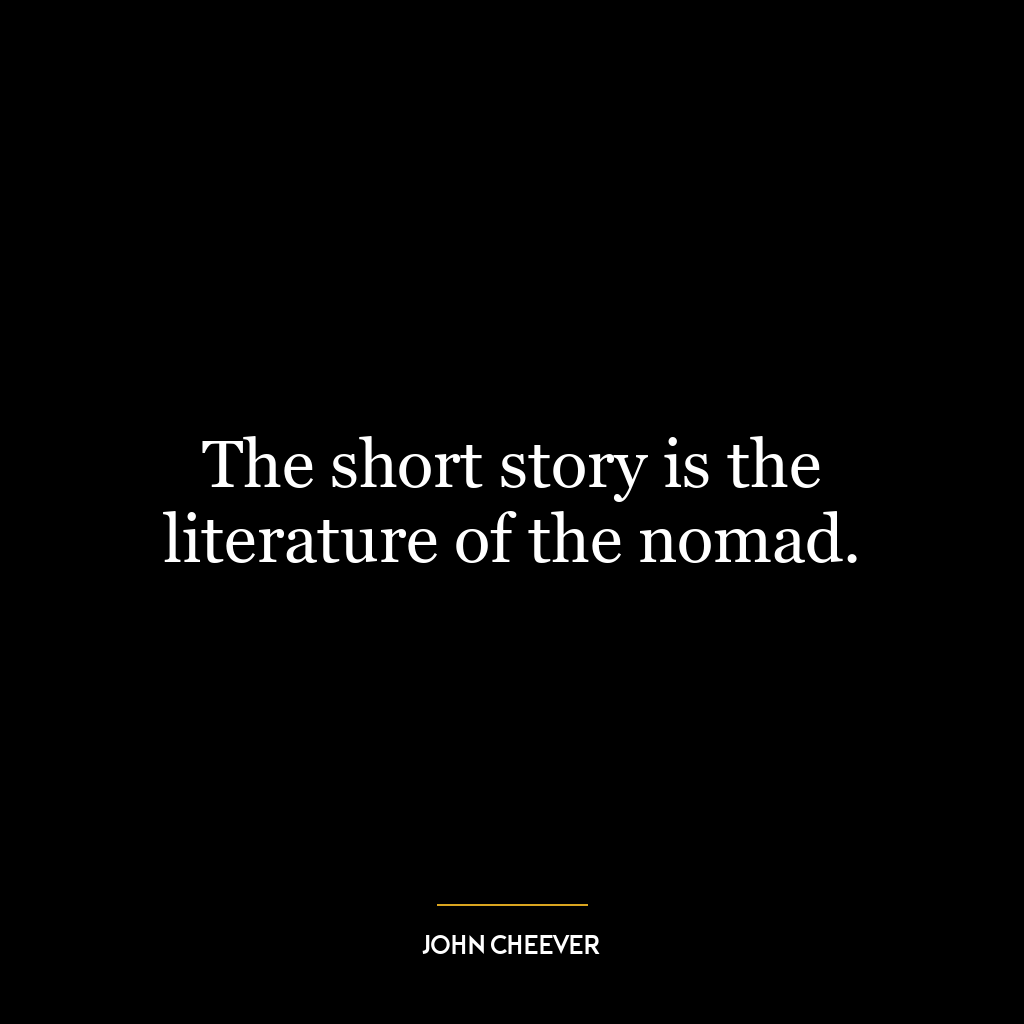 The short story is the literature of the nomad.