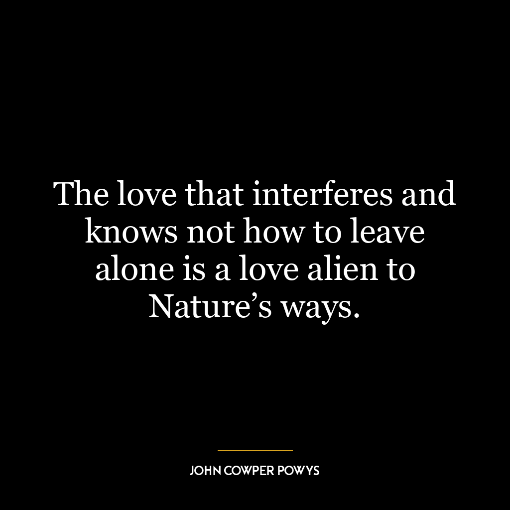 The love that interferes and knows not how to leave alone is a love alien to Nature’s ways.