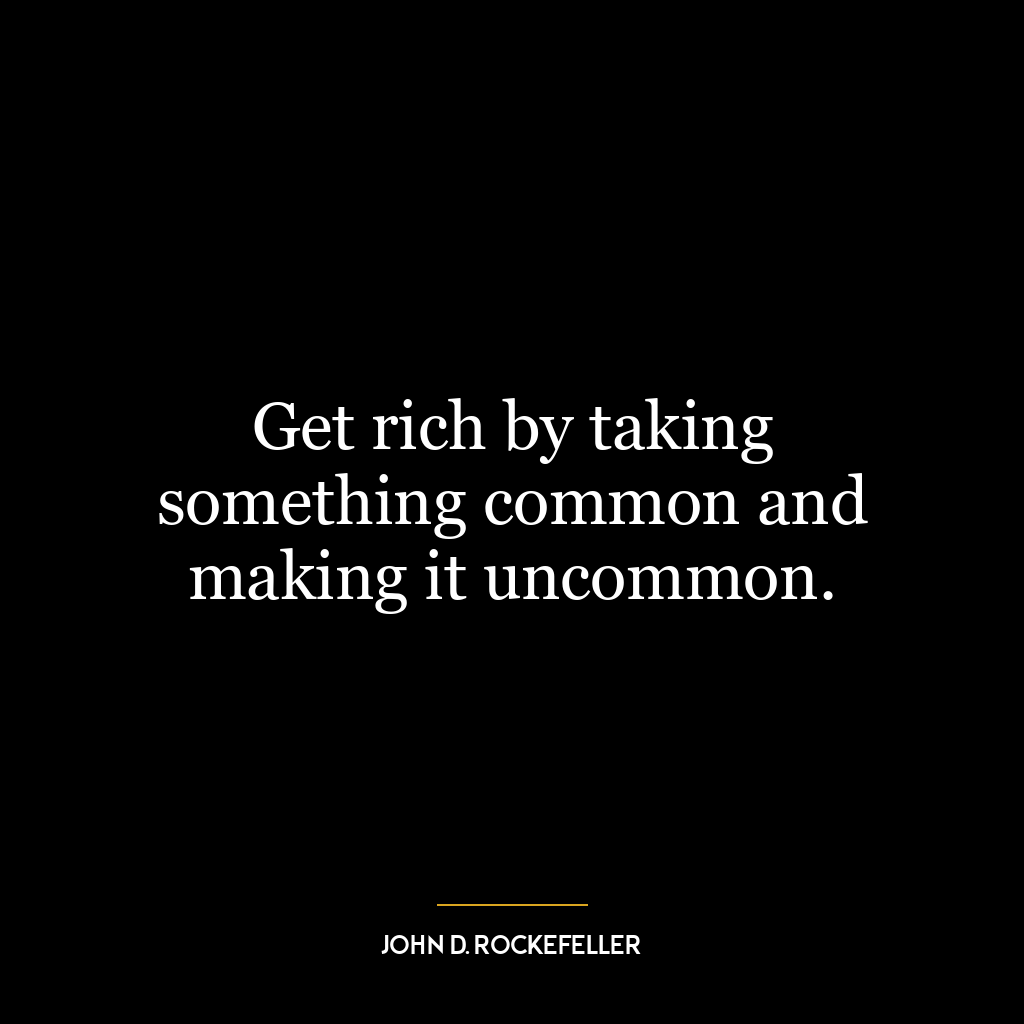 Get rich by taking something common and making it uncommon.