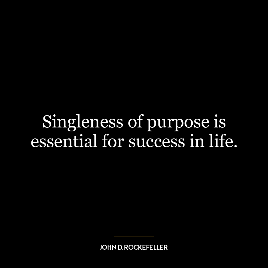 Singleness of purpose is essential for success in life.