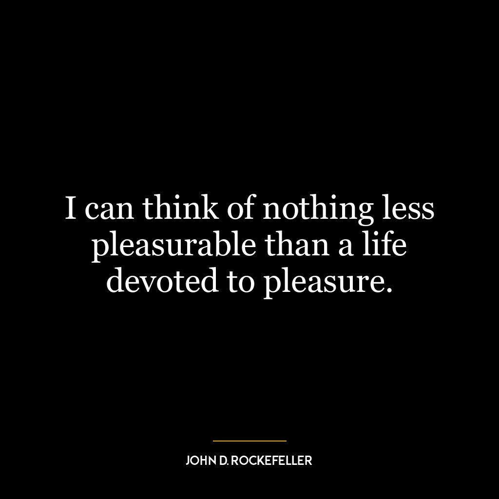 I can think of nothing less pleasurable than a life devoted to pleasure.