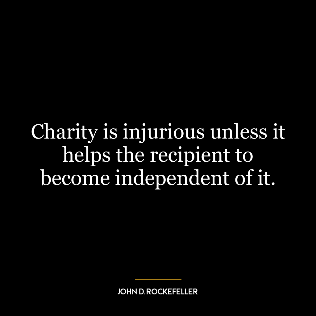 Charity is injurious unless it helps the recipient to become independent of it.