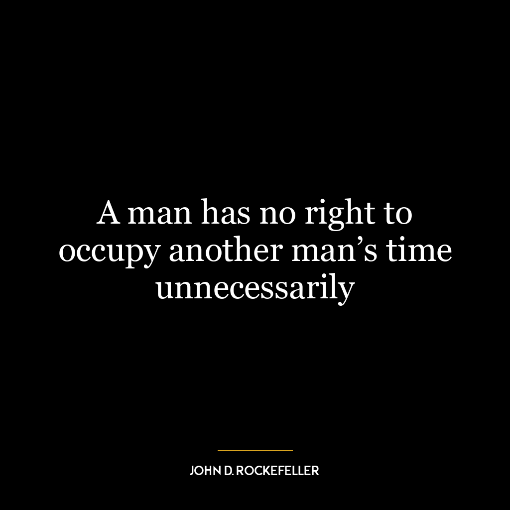 A man has no right to occupy another man’s time unnecessarily