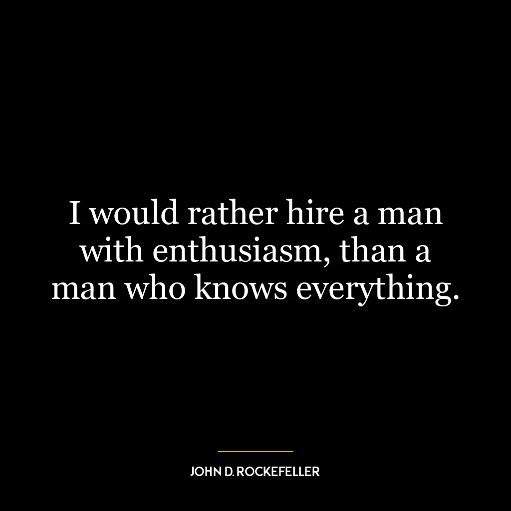 I would rather hire a man with enthusiasm, than a man who knows everything.