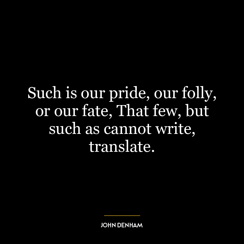 Such is our pride, our folly, or our fate, That few, but such as cannot write, translate.