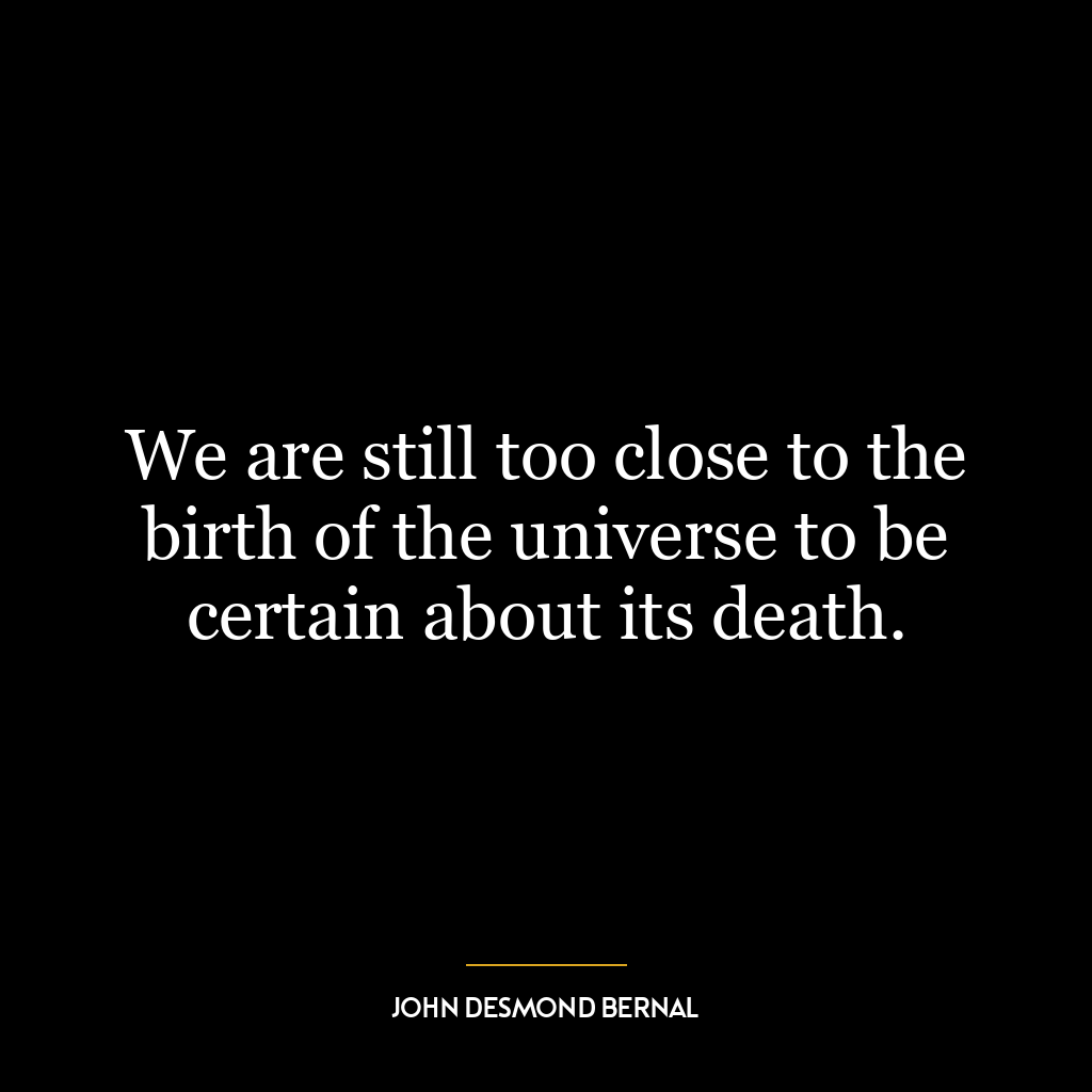 We are still too close to the birth of the universe to be certain about its death.