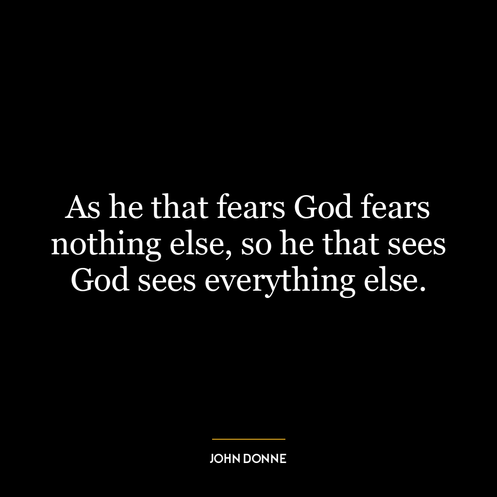 As he that fears God fears nothing else, so he that sees God sees everything else.