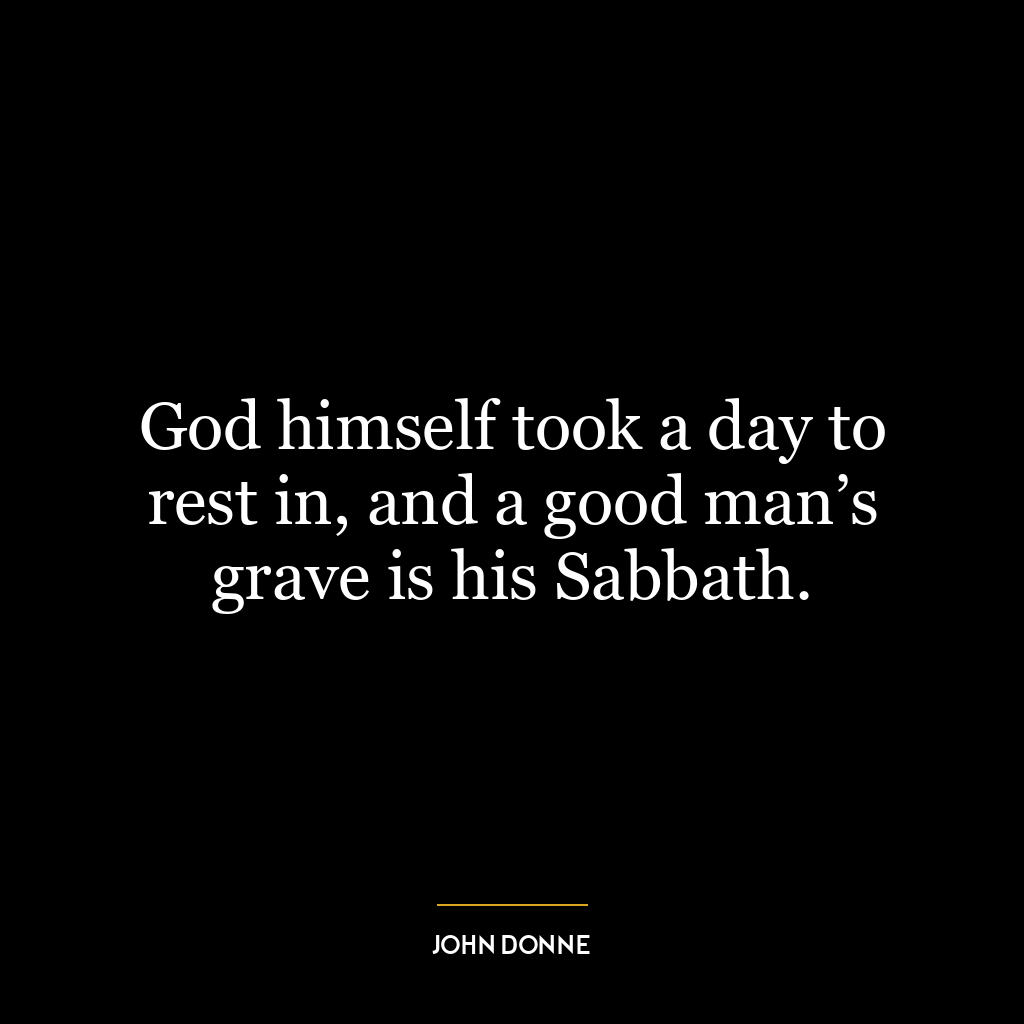 God himself took a day to rest in, and a good man’s grave is his Sabbath.