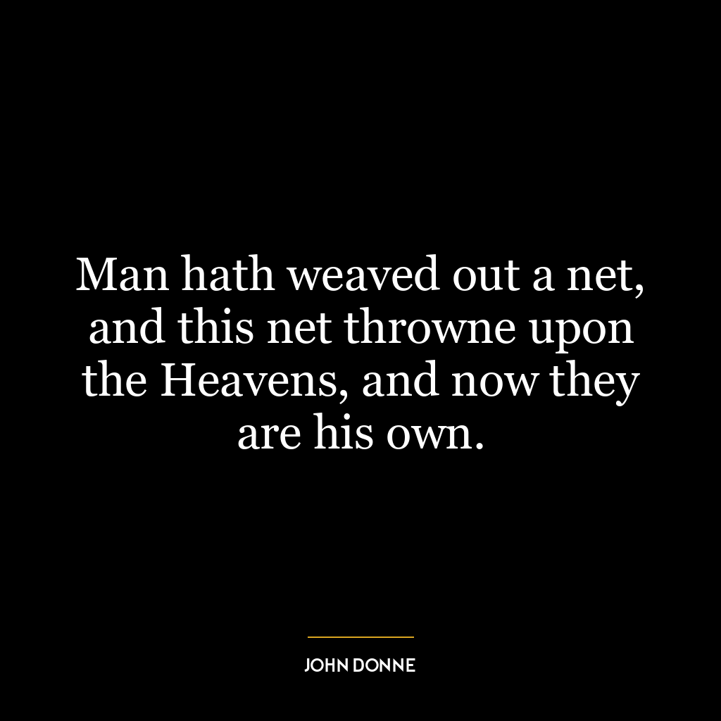 Man hath weaved out a net, and this net throwne upon the Heavens, and now they are his own.