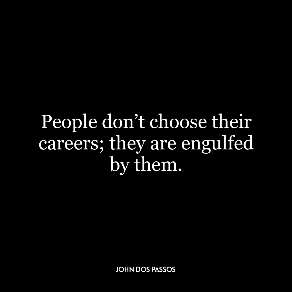 People don’t choose their careers; they are engulfed by them.