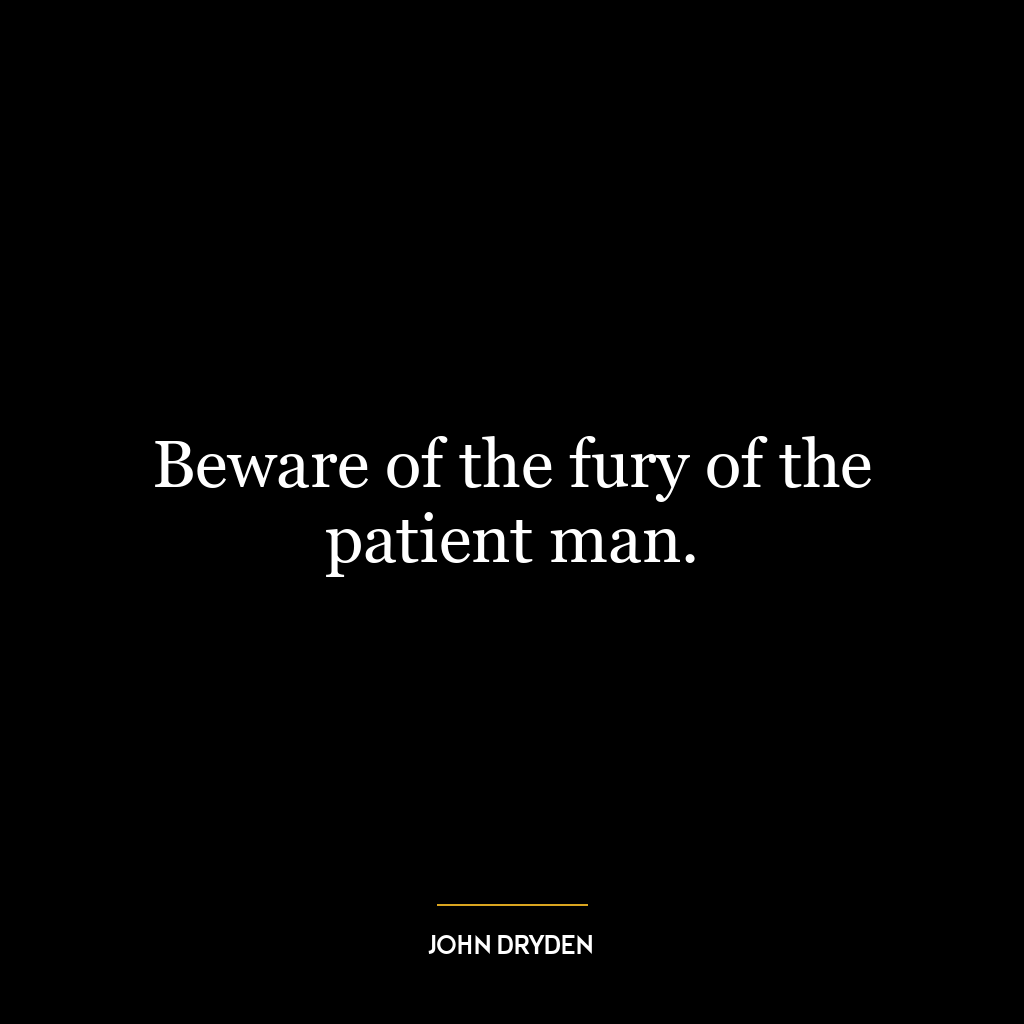 Beware of the fury of the patient man.