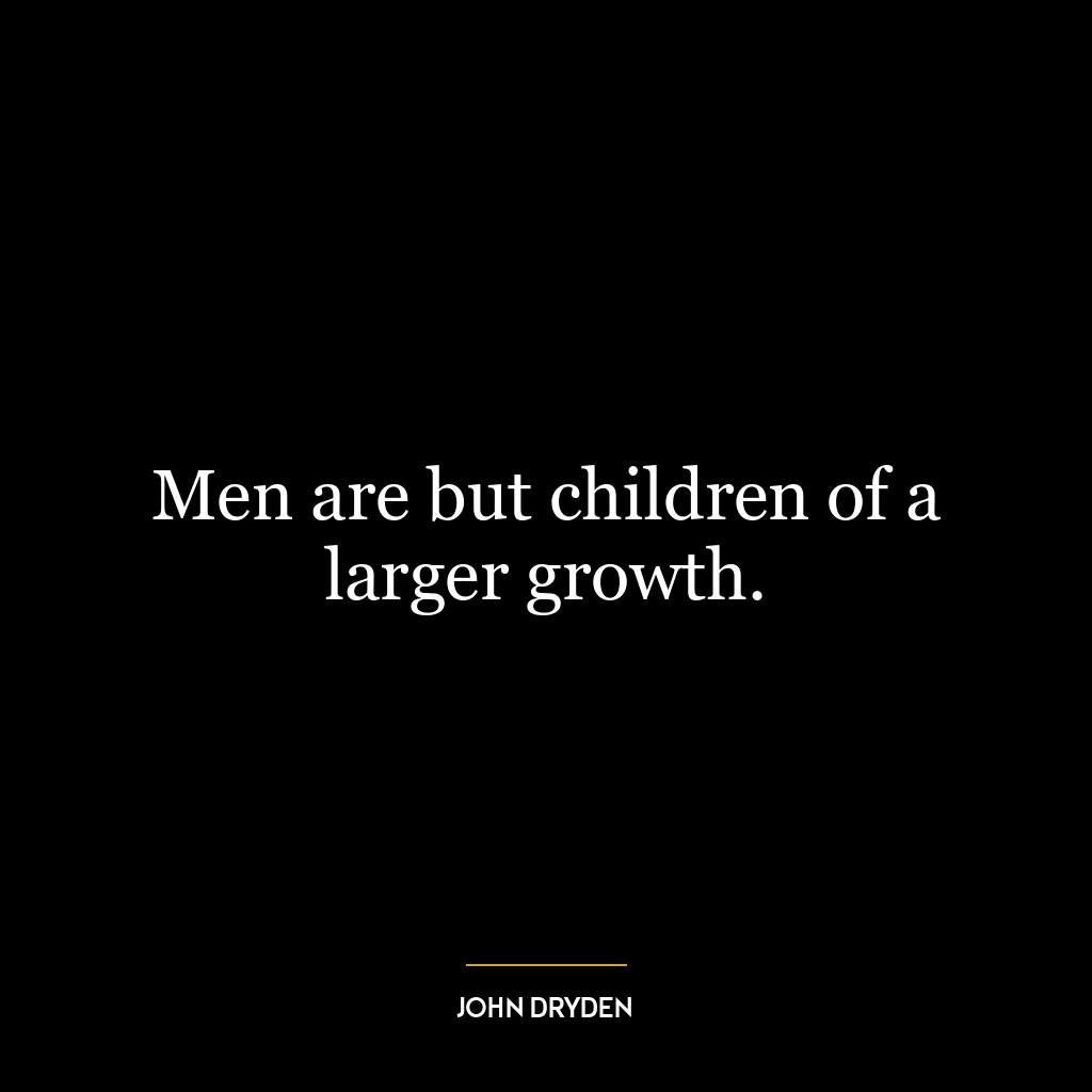 Men are but children of a larger growth.