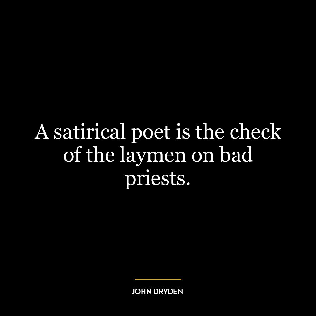 A satirical poet is the check of the laymen on bad priests.