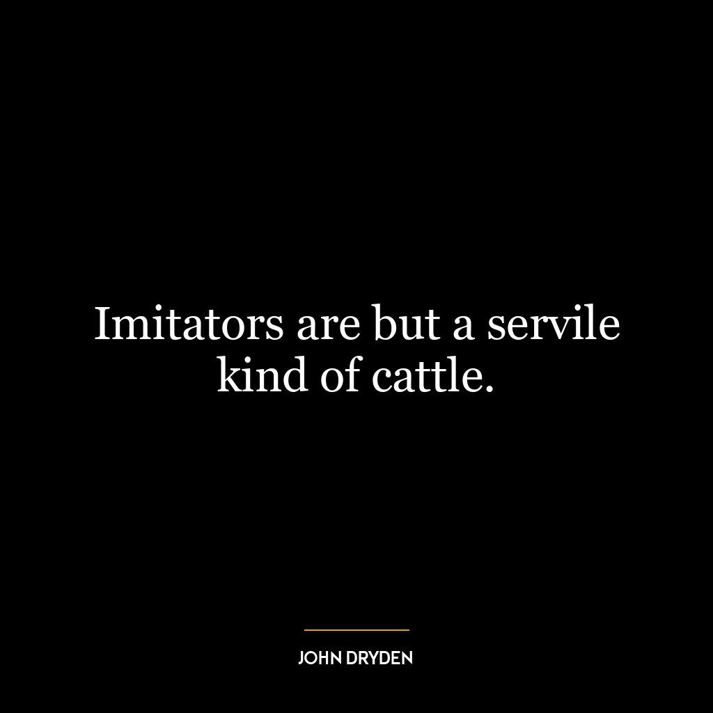 Imitators are but a servile kind of cattle.