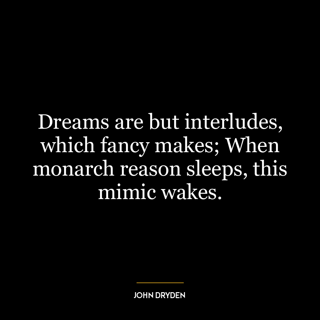 Dreams are but interludes, which fancy makes; When monarch reason sleeps, this mimic wakes.