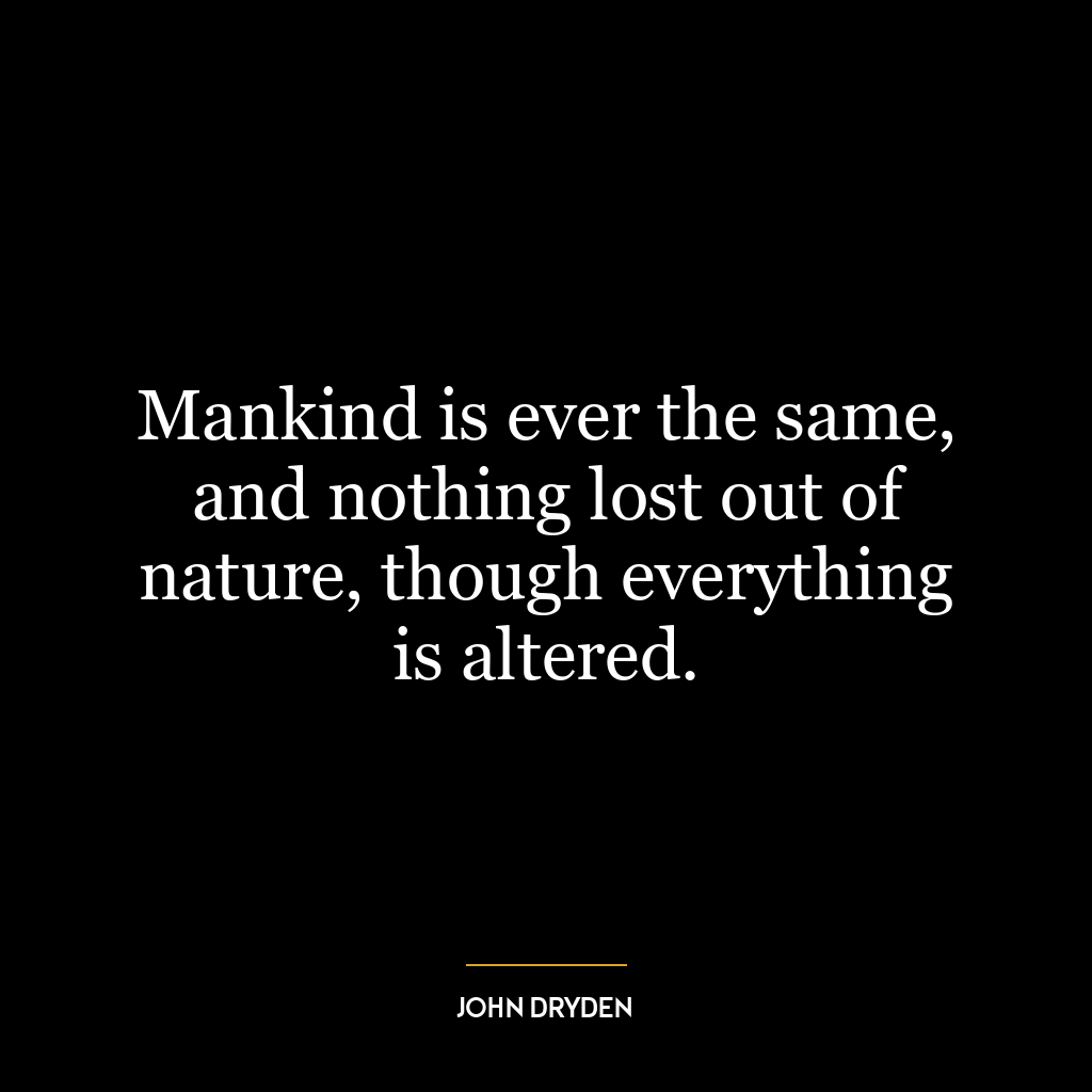 Mankind is ever the same, and nothing lost out of nature, though everything is altered.