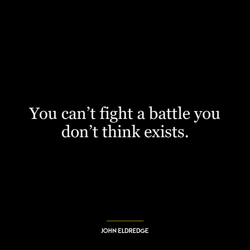 You can’t fight a battle you don’t think exists.