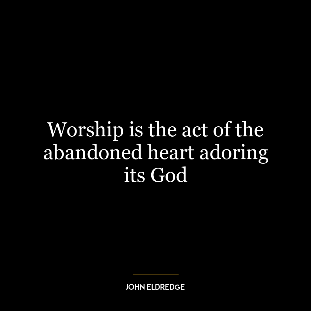 Worship is the act of the abandoned heart adoring its God