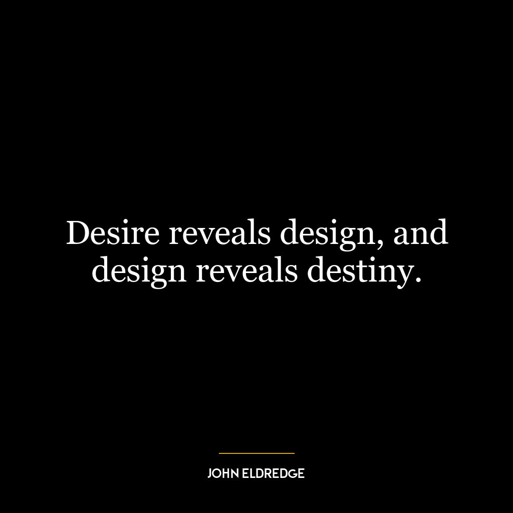 Desire reveals design, and design reveals destiny.