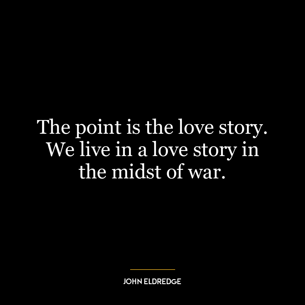 The point is the love story. We live in a love story in the midst of war.