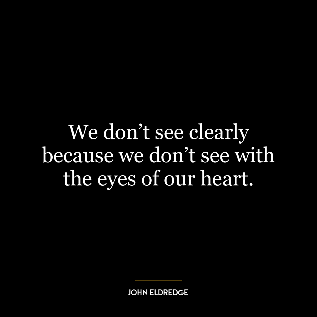 We don’t see clearly because we don’t see with the eyes of our heart.