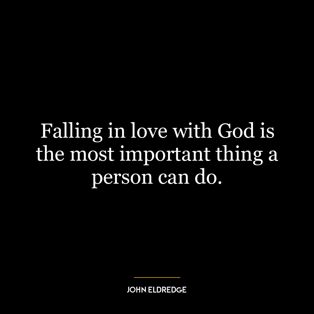 Falling in love with God is the most important thing a person can do.