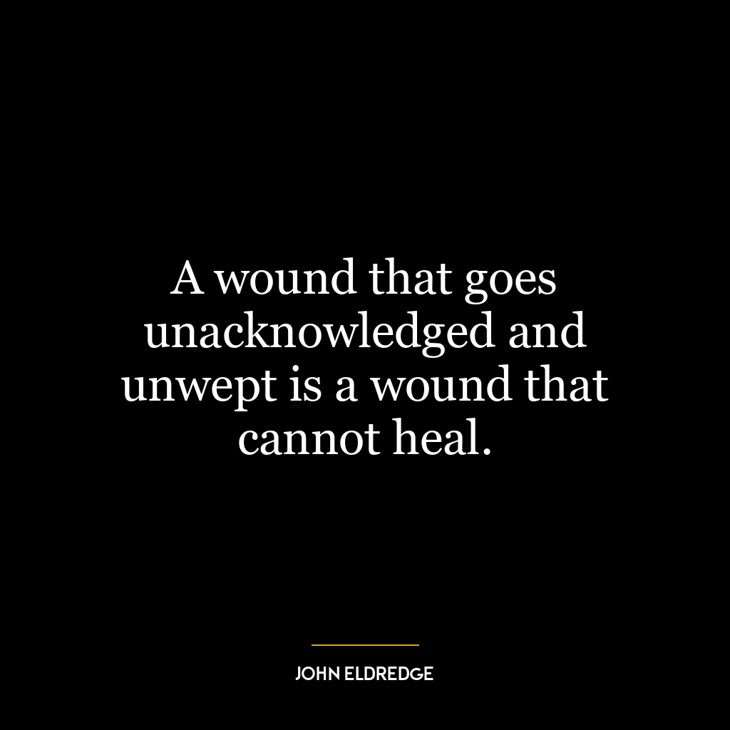 A wound that goes unacknowledged and unwept is a wound that cannot heal.