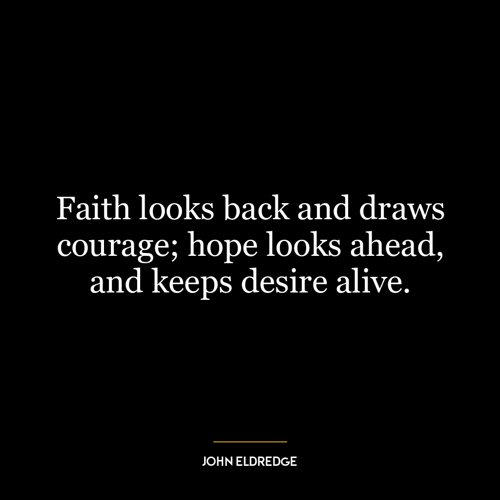 Faith looks back and draws courage; hope looks ahead, and keeps desire alive.