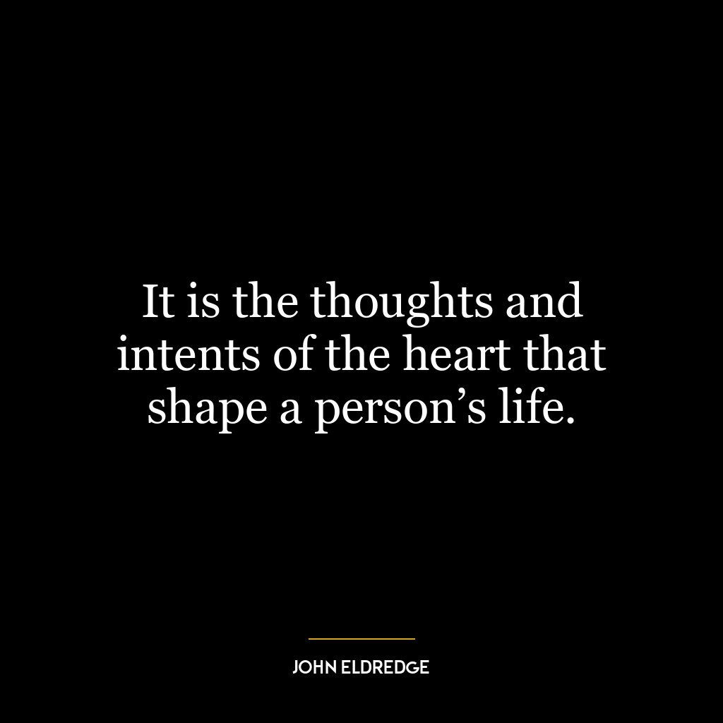 It is the thoughts and intents of the heart that shape a person’s life.