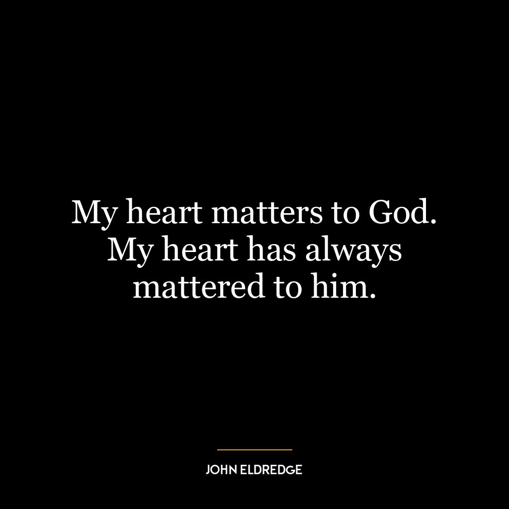 My heart matters to God. My heart has always mattered to him.