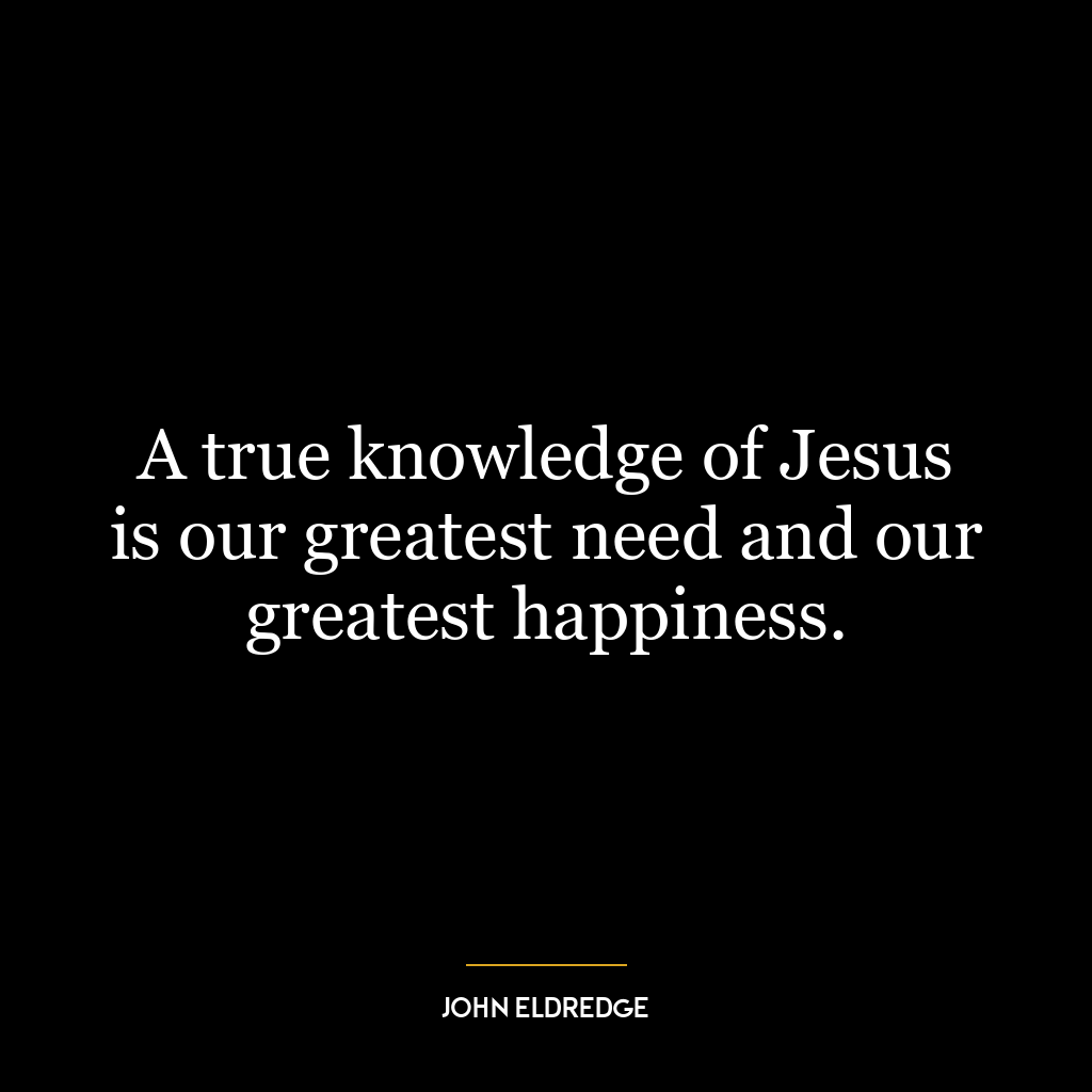 A true knowledge of Jesus is our greatest need and our greatest happiness.