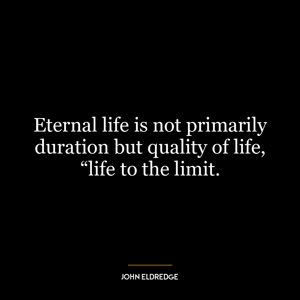 Eternal life is not primarily duration but quality of life, “life to the limit.