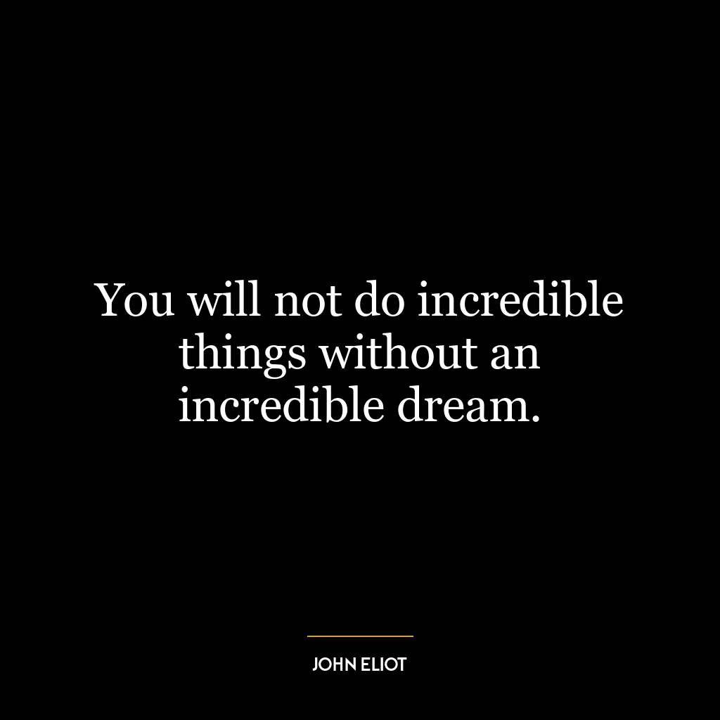 You will not do incredible things without an incredible dream.