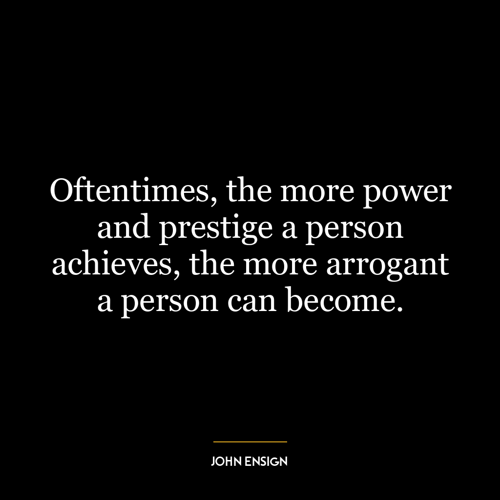 Oftentimes, the more power and prestige a person achieves, the more arrogant a person can become.